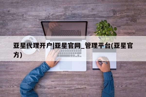 亚星代理合作-会员开户 亚星app下载亚星代理开户|亚星官网_管理平台(亚星官方)