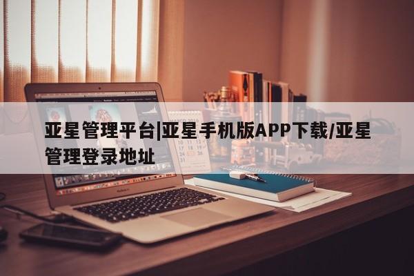 亚星代理合作-会员开户 亚星app下载亚星管理平台|亚星手机版APP下载/亚星管理登录地址