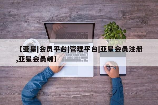 亚星代理合作-会员开户 亚星app下载【亚星|会员平台|管理平台|亚星会员注册,亚星会员端】