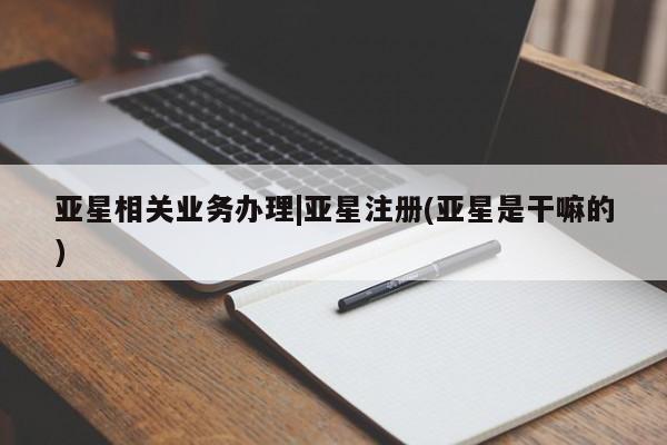 亚星代理合作-会员开户 亚星app下载亚星相关业务办理|亚星注册(亚星是干嘛的)