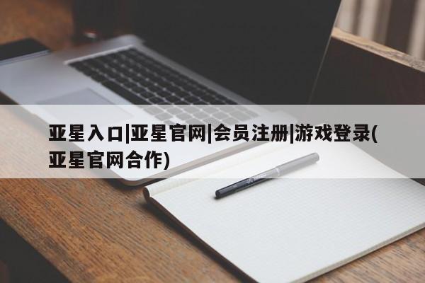 亚星代理合作-会员开户 亚星app下载亚星入口|亚星官网|会员注册|游戏登录(亚星官网合作)