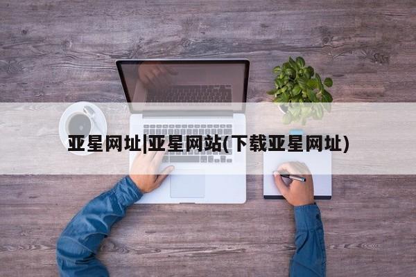 亚星代理合作-会员开户 亚星app下载亚星网址|亚星网站(下载亚星网址)