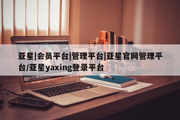 亚星代理合作-会员开户 亚星app下载亚星|会员平台|管理平台|亚星官网管理平台/亚星yaxing登录平台