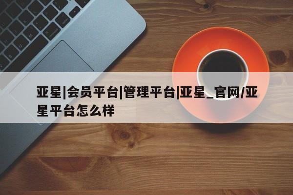 亚星代理合作-会员开户 亚星app下载亚星|会员平台|管理平台|亚星_官网/亚星平台怎么样