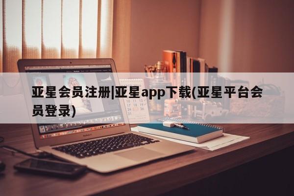 亚星代理合作-会员开户 亚星app下载|亚星app下载(亚星平台会员登录)