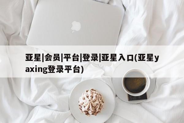 亚星代理合作-会员开户 亚星app下载亚星|会员|平台|登录|亚星入口(亚星yaxing登录平台)