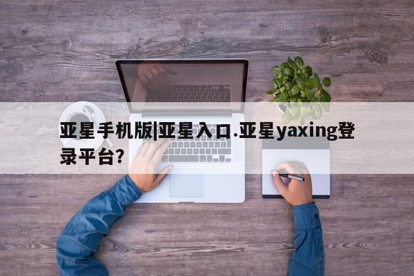亚星代理合作-会员开户 亚星app下载亚星手机版|亚星入口.亚星yaxing登录平台？