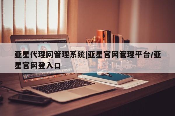 亚星代理合作-会员开户 亚星app下载亚星代理网管理系统|亚星官网管理平台/亚星官网登入口