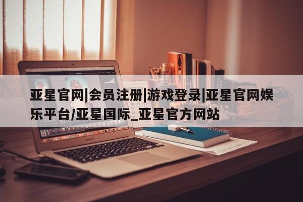 亚星代理合作-会员开户 亚星app下载亚星官网|会员注册|游戏登录|亚星官网娱乐平台/亚星国际_亚星官方网站