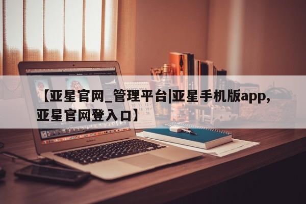 亚星代理合作-会员开户 亚星app下载【亚星官网_管理平台|亚星手机版app,亚星官网登入口】