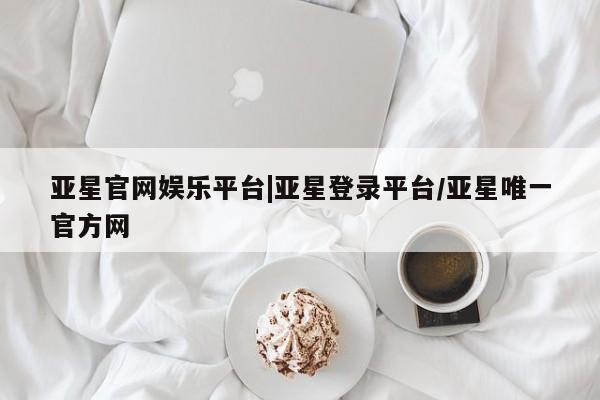 亚星代理合作-会员开户 亚星app下载亚星官网娱乐平台|亚星登录平台/亚星唯一官方网