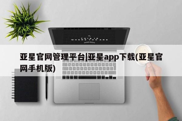 亚星代理合作-会员开户 亚星app下载亚星官网管理平台|亚星app下载(亚星官网手机版)