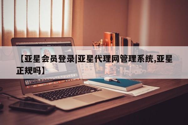 亚星代理合作-会员开户 亚星app下载【亚星会员登录|亚星代理网管理系统,亚星正规吗】