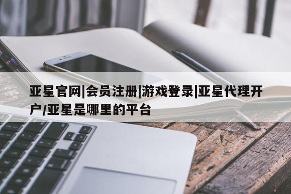 亚星代理合作-会员开户 亚星app下载亚星官网|会员注册|游戏登录|亚星代理开户/亚星是哪里的平台