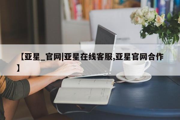 亚星代理合作-会员开户 亚星app下载【亚星_官网|亚星在线客服,亚星官网合作】