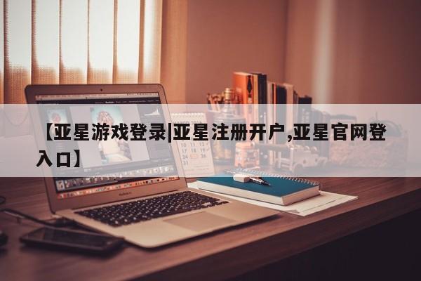 亚星代理合作-会员开户 亚星app下载【亚星游戏登录|亚星注册开户,亚星官网登入口】