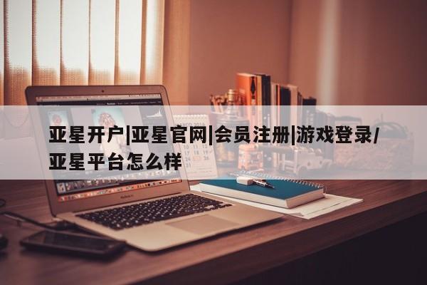 亚星代理合作-会员开户 亚星app下载亚星开户|亚星官网|会员注册|游戏登录/亚星平台怎么样