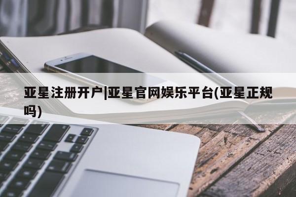 亚星代理合作-会员开户 亚星app下载亚星注册开户|亚星官网娱乐平台(亚星正规吗)