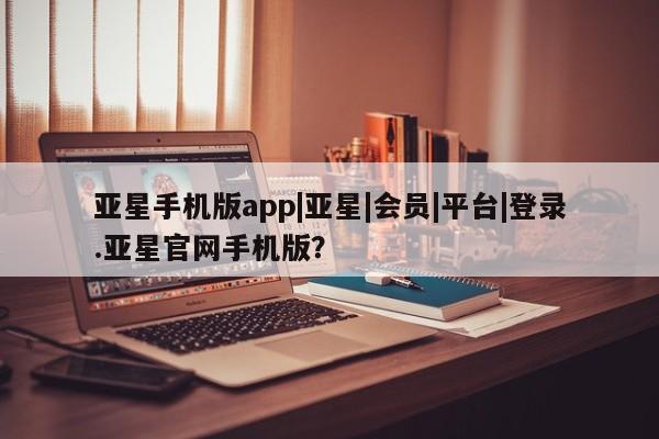 亚星代理合作-会员开户 亚星app下载亚星手机版app|亚星|会员|平台|登录.亚星官网手机版？