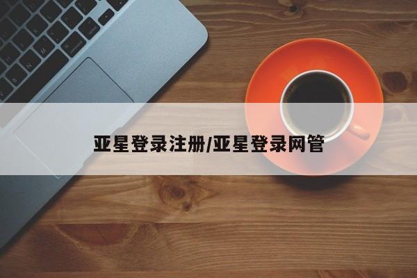 亚星代理合作-会员开户 亚星app下载亚星登录注册/亚星登录网管