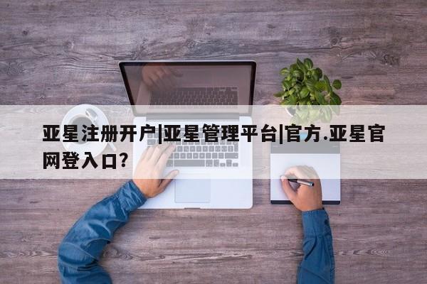 亚星代理合作-会员开户 亚星app下载亚星注册开户|亚星管理平台|官方.亚星官网登入口？