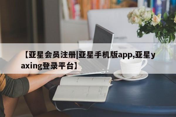 亚星代理合作-会员开户 亚星app下载【亚星会员注册|亚星手机版app,亚星yaxing登录平台】