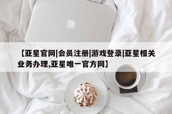 亚星代理合作-会员开户 亚星app下载【亚星官网|会员注册|游戏登录|亚星相关业务办理,亚星唯一官方网】