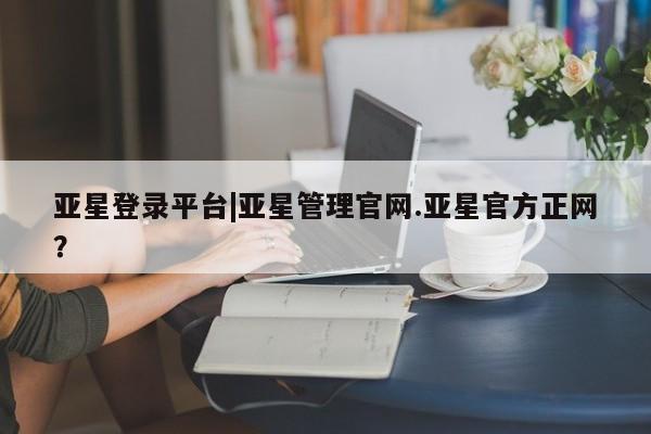亚星代理合作-会员开户 亚星app下载亚星登录平台|亚星管理官网.亚星官方正网？