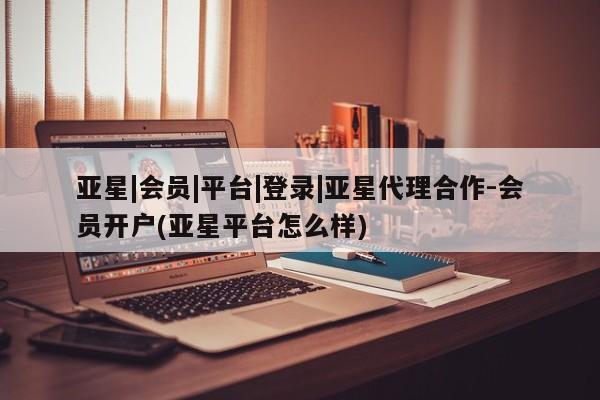 亚星代理合作-会员开户 亚星app下载亚星|会员|平台|登录|亚星代理合作-会员开户(亚星平台怎么样)