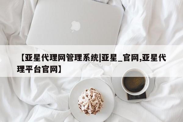 亚星代理合作-会员开户 亚星app下载【亚星代理网管理系统|亚星_官网,亚星代理平台官网】