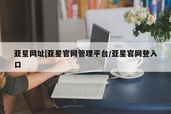 亚星代理合作-会员开户 亚星app下载亚星网址|亚星官网管理平台/亚星官网登入口