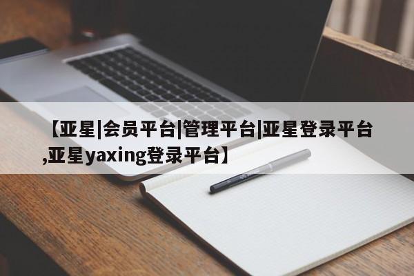 亚星代理合作-会员开户 亚星app下载【亚星|会员平台|管理平台|亚星登录平台,亚星yaxing登录平台】