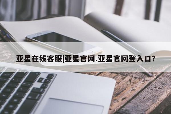 亚星代理合作-会员开户 亚星app下载亚星在线客服|亚星官网.亚星官网登入口？