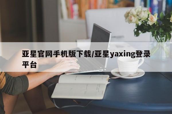 亚星代理合作-会员开户 亚星app下载亚星官网手机版下载/亚星yaxing登录平台
