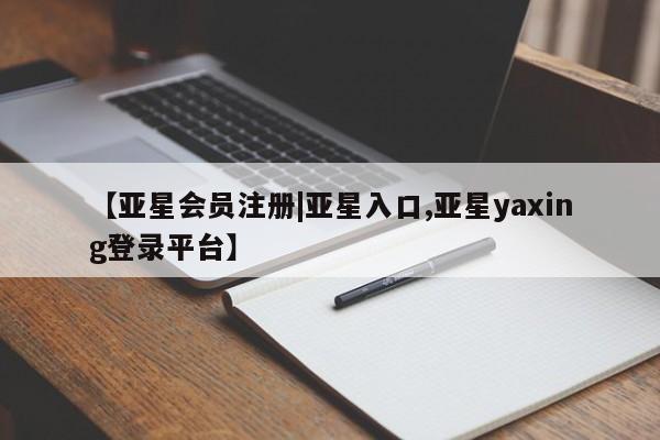 亚星代理合作-会员开户 亚星app下载【亚星会员注册|亚星入口,亚星yaxing登录平台】