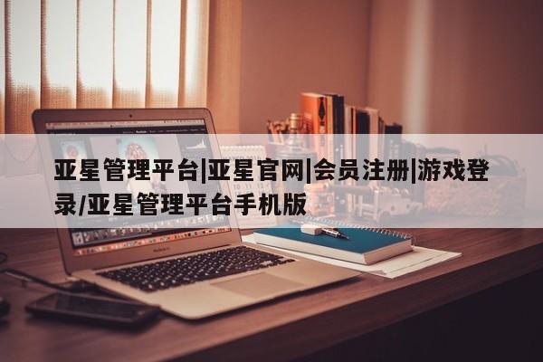 亚星代理合作-会员开户 亚星app下载亚星管理平台|亚星官网|会员注册|游戏登录/亚星管理平台手机版