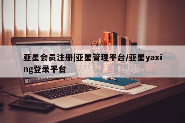 亚星代理合作-会员开户 亚星app下载|亚星管理平台/亚星yaxing登录平台