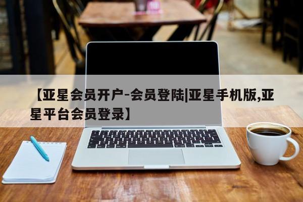 亚星代理合作-会员开户 亚星app下载【亚星会员开户-会员登陆|亚星手机版,亚星平台会员登录】