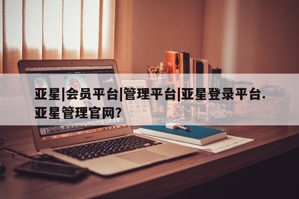 亚星代理合作-会员开户 亚星app下载亚星|会员平台|管理平台|亚星登录平台.亚星管理官网？