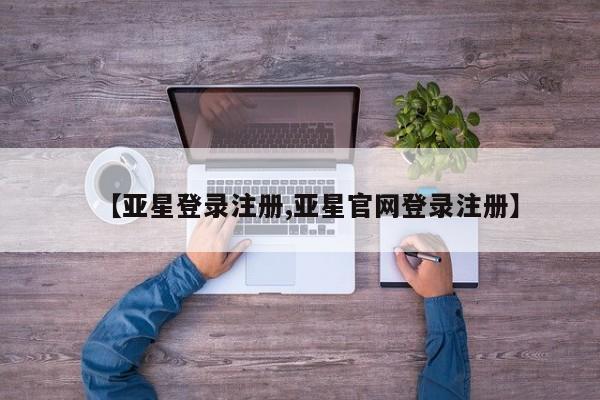 亚星代理合作-会员开户 亚星app下载【亚星登录注册,亚星官网登录注册】